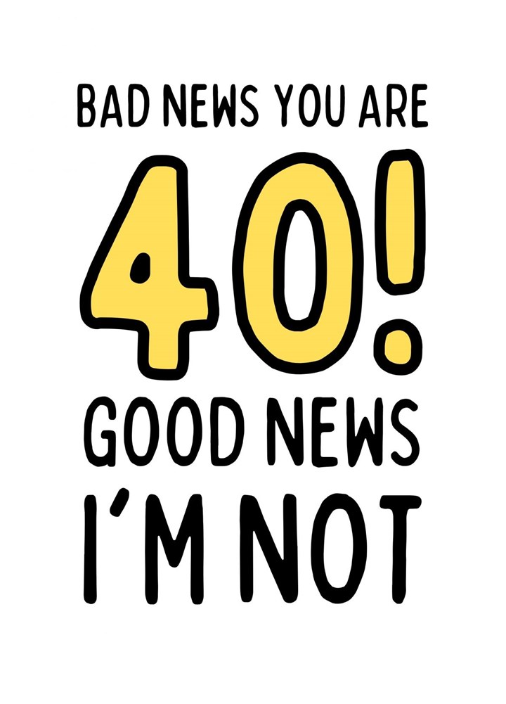 Bad News You Are 40 Good News I'm Not Card