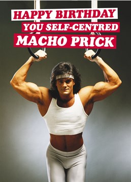Self-Centred Macho Prick, by Dean Morris Cards. Body-conscious doesn?t even cover it. Send this birthday card to the mullet in your life.