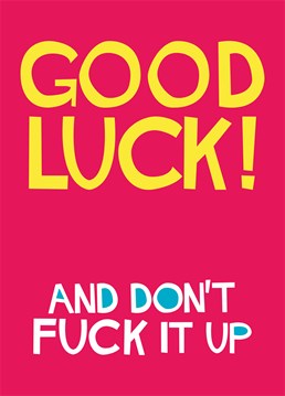 Good Luck! Don't Fuck It Up. Keep your fingers crossed for them. A fantastically blunt Dean Morris Good Luck card for a friend or family member. Especially if they have an interview, have started a new job or they're leaving an old one.