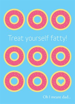 Treat Yourself Fatty, by Scribbler.You love him just about the same amount as he loves donuts! Send this cheeky card this Father's Day to make him chuckle.