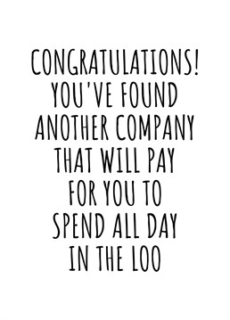 Congratulations! You've Found Another Company That Will Pay For You To Spend All Day In The Loo. Do you have a colleague who is about to escape your office for good? Make sure they know that they'll be missed by sending them his cheeky leaving card. By Rooster Cards.