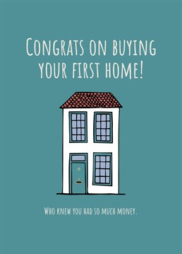 Congratulate someone on buying their first home, who knew they had so much money!