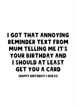 Send your brother or sister this funny card letting them know that you received that reminder text from your mum that it's their birthday and that you should send them a card.