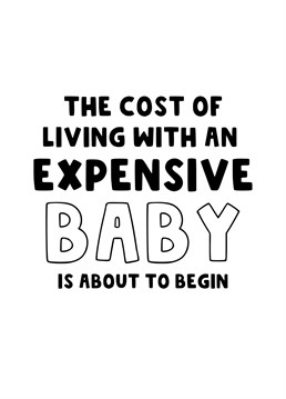 Send this funny card to those new parents to be who are expecting their newborn baby. Congratulate them and remind them that the cost of living with an expensive baby is about to begin. A funny pregnancy card to send to your friends or family.