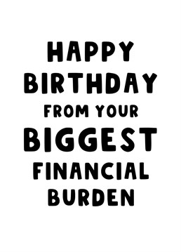 Send your Mum or Dad, Wife or Husband this funny card wishing them a Happy Birthday from their BIGGEST Financial Burden - YOU!