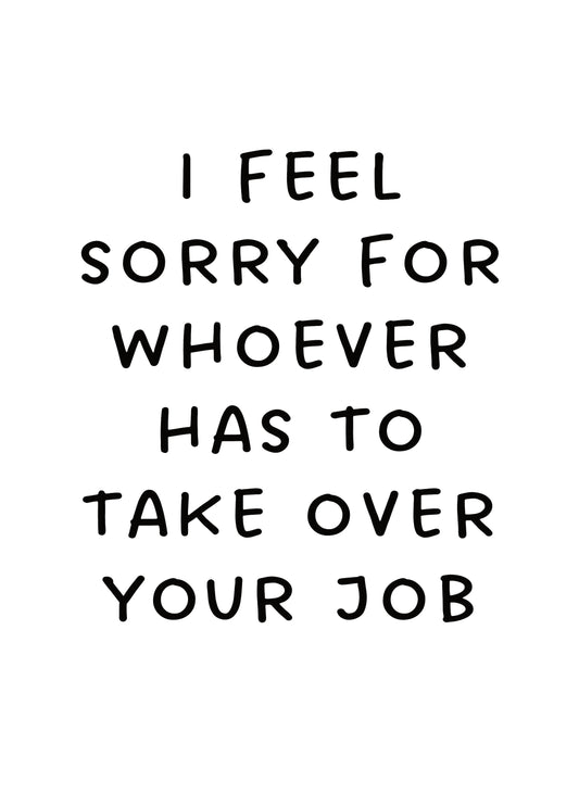 I Feel Sorry For Whoever Has To Take Over Your Job