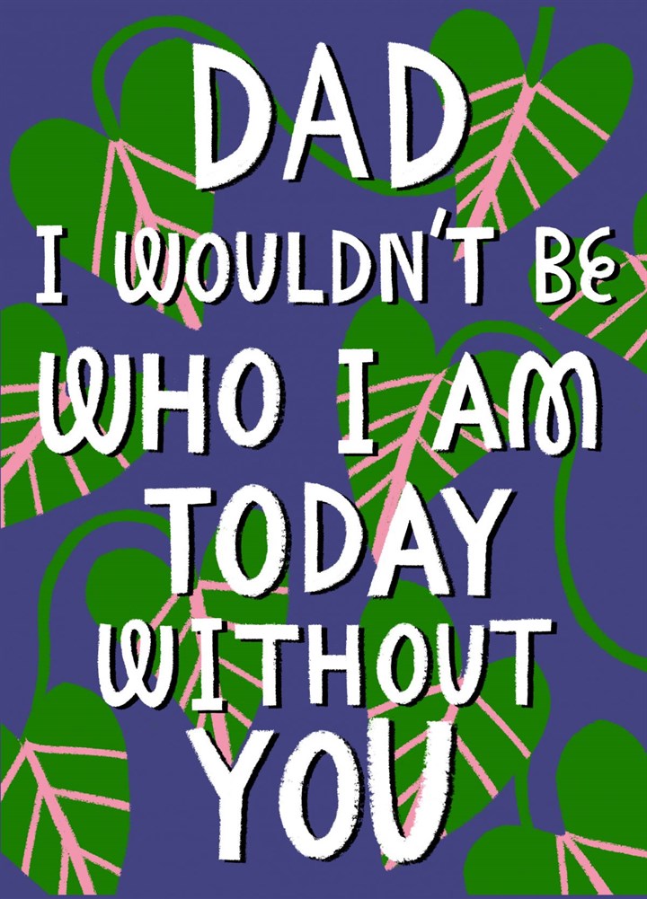 Dad, I Wouldn't Be Who I Am Today Without You Card