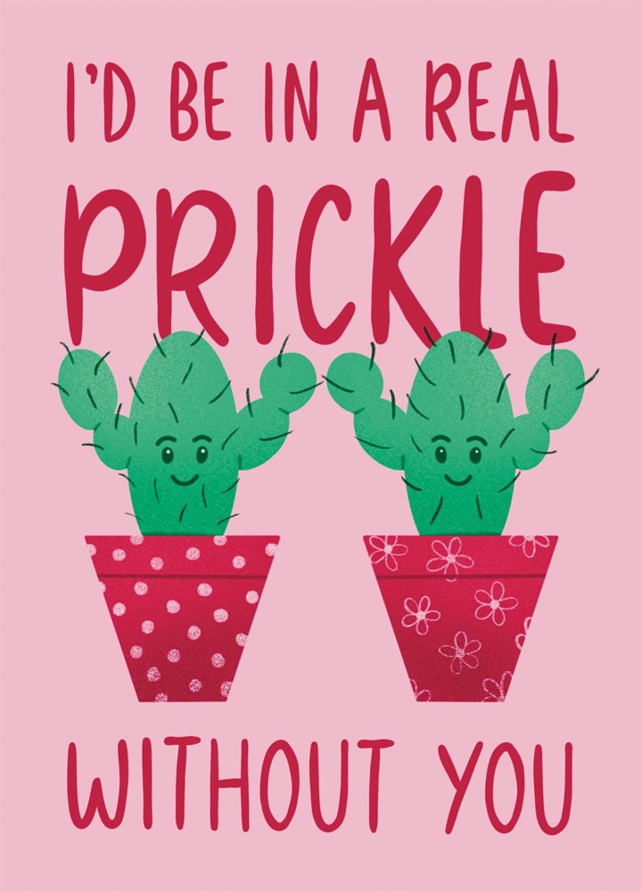I'd Be In A Real Prickle Without You! Card