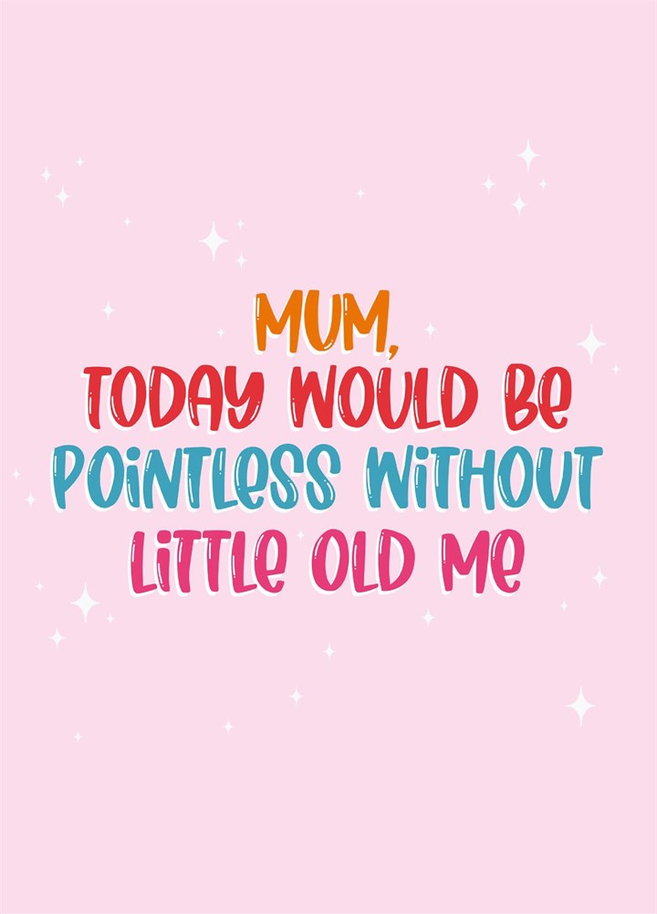 Mum, Today Would Be Pointless Without Me Card