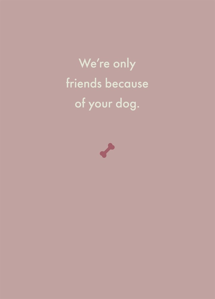 We're Only Friends Because Of Your Dog. Card