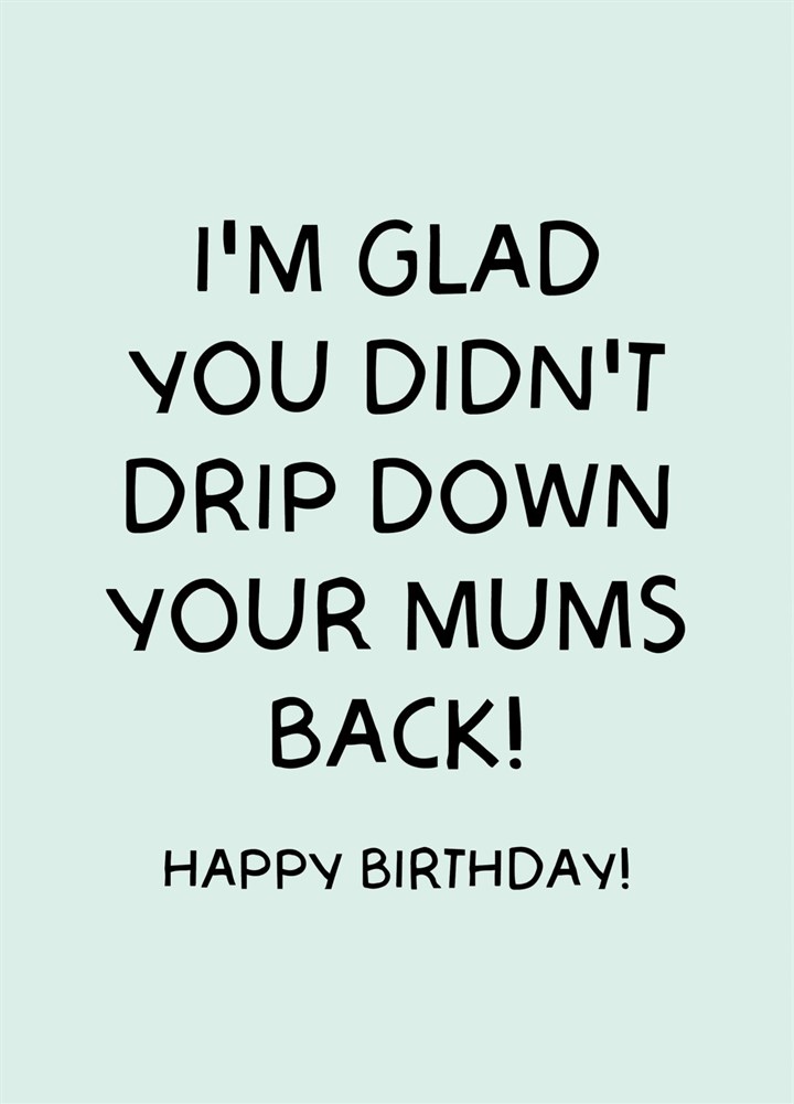 Glad You Didn't Drip Down Your Mums Back' Birthday Card
