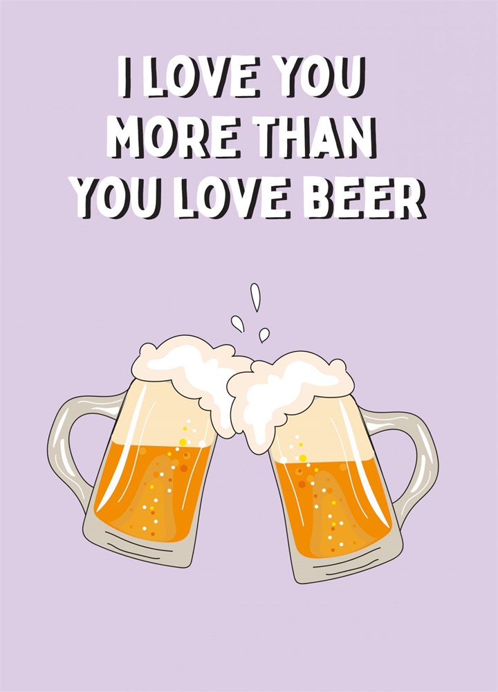 Love You More Than You Love Beer - Anniversary / Birthday Card
