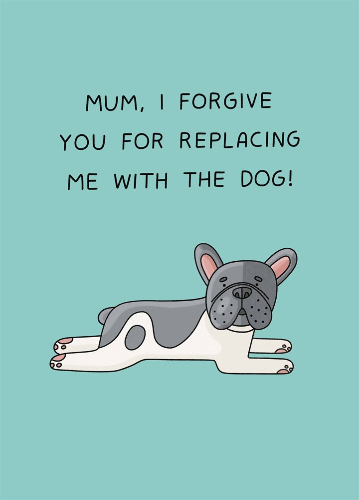 Mum I Forgive You For Replacing Me With The Dog Card