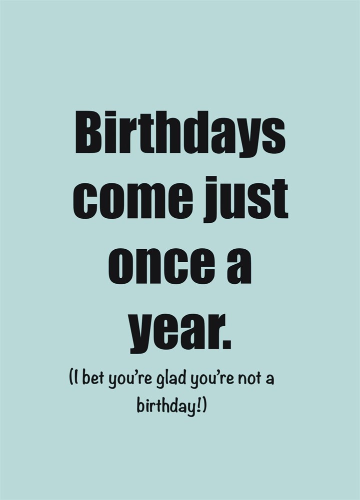 Birthdays Come Just Once A Year Card