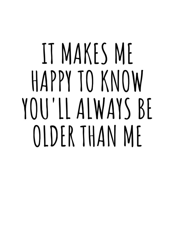It Makes Me Happy To Know You'll Always Be Older Than Me Card