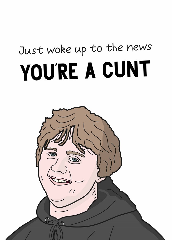 Just Woke Up To The News You're A Cunt