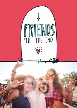 Friends till the end! That might even be tomorrow you never know. A personalised Birthday card designed by Angela Chick.