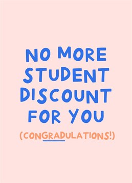 ConGRADulations, no more student discount for you! Send this funny graduation card to a new graduate waving goodbye to their student discount. Designed by Amelia Ellwood