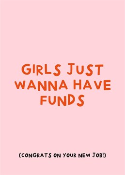 Girls Just Wanna Have Funds! Send this funny card to congratulate your girlie for their new job.