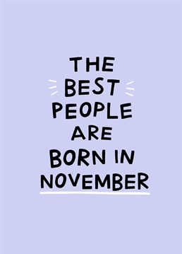 The best people are born in November. Send this funny card to celebrate a November birthday!
