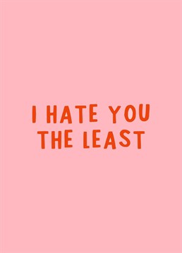Send this funny card to show how much you love someone (or just hate the least). Perfect for valentines day and anniversaries.