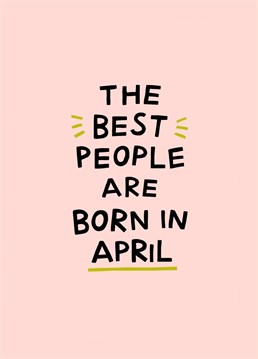 The best people are born in April. Send this funny card to celebrate a April birthday!