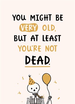 You might be very old, but at least you're not dead. Wish your friends and family a happy birthday with this cheeky (but probably true) birthday card. Designed by Abbie Imagine.