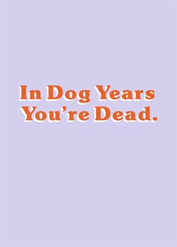 In dog years most of us are dead they only live to about 16. A Birthday card designed by Alicorn Birthday cards.