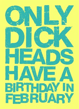 Got a dick head mate or family member who's birthday it is in February? Well here you go, look no further; this card is perfect.