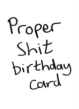 This card is perfect for someone who deserves a proper shit birthday card. Maybe for a proper shit birthday? Either way this card is proper shit. Hand written with a proper shit pen.