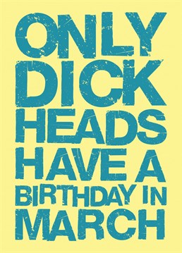 Got a dick head mate or family member who's birthday it is in March? Well here you go, look no further; this card is perfect.