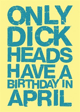 Got a dick head mate or family member who's birthday it is in April? Well here you go, look no further; this card is perfect.