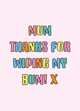 A funny message of appreciation for Mum even if it is just a cheeky reminder of when she wiped your bum!