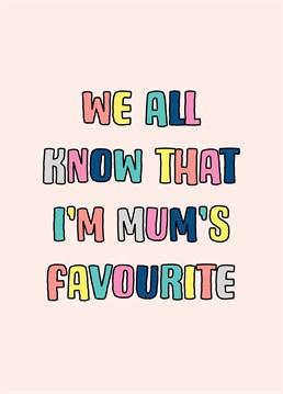 There's always one child who thinks that they are Mums favourite! A colourful typographic design suitable for Mum's birthday, Mother's Day or just for fun!