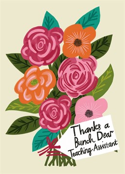 A blooming beautiful card to say Thank You to your Teaching Assistant. Featuring a contemporary illustration of a bunch of flowers, hand lettered label and a cute pun.