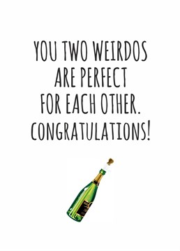 You two weirdos are perfect for each other. Cheeky congratulations card.