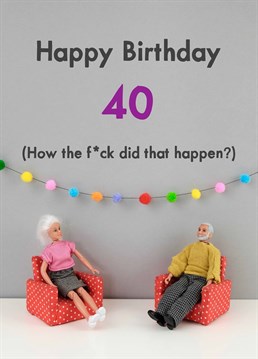 40?! When the fuck did that happen, I just blinked and all of a sudden everything hurt. A birthday card designed by Jeffrey & Janice.