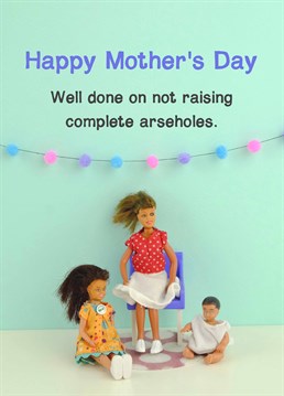 It!s a miracle considering they!re a complete arsehole how did the kids turn out okay. A Mother's Day card designed by Jeffrey & Janice.