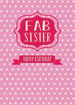 Fab Sister Happy, Relations Birthday card by Bluebell 33. She's great, brill, amazing but does she know that you think she's fab? Remind your sister how fab she is with this fab-u-lous Birthday card.