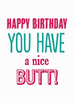 You Have A Nice Butt, Birthday Card by Bluebell 33. It's just got to be said- that butt is nice! Say happy birthday with this cheeky card.