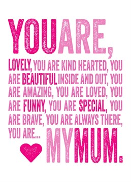 You are my Mum, lovely, beautiful, funny and special.