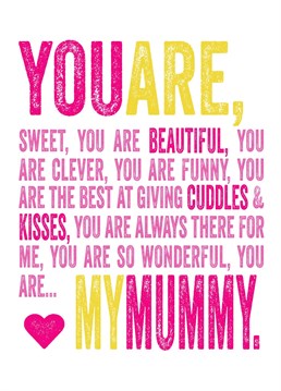 You are my Mummy, beautiful and clever. The best at cuddles.