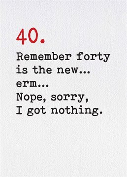 40 isn't the new anything, anything that hits 40 is permanently classed as old. A birthday card designed by Brainbox Candy.
