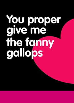 Keep it sexy and send your current favourite person this rude and funny 'You Proper Give Me The Fanny Gallops' card from Buddy Fernandez. They'll love it if they've got a sense of humour. If not, why the hell are you with them anyway?