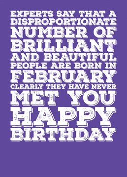 Wish someone born in a February a Happy Birthday with this card explaining that a lot of brilliant and beautiful people are born in February, but not the recipient of this card. Features a colour scheme of Amethyst, the birthstone of February.