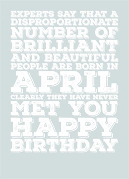 Wish someone born in April a Happy Birthday with this card explaining that a lot of brilliant and beautiful people are born in April, but not the recipient of this card. Features a colour scheme of Diamond, the birthstone of April.