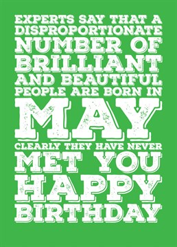Wish someone born in May a Happy Birthday with this card explaining that a lot of brilliant and beautiful people are born in May, but not the recipient of this card. Features a colour scheme of Emerald, the birthstone of May.