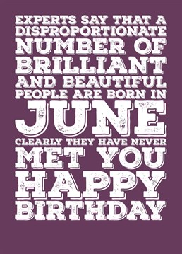 Wish someone born in June a Happy Birthday with this card explaining that a lot of brilliant and beautiful people are born in June, but not the recipient of this card. Features a colour scheme of Alexandrite, the birthstone of June.