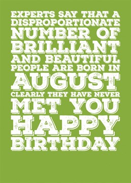 Wish someone born in August a Happy Birthday with this card explaining that a lot of brilliant and beautiful people are born in August, but not the recipient of this card. Features a colour scheme of Peridot, the birthstone of August.