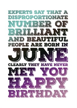 experts say that a disproportionate number of brilliant and beautiful people are born in June. Clearly they have never met you. Wish that person in your life a happy birthday this June with this card celebrating them as decidedly mediocre